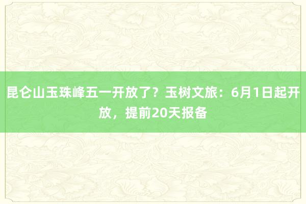 昆仑山玉珠峰五一开放了？玉树文旅：6月1日起开放，提前20天报备