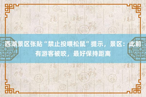 西湖景区张贴“禁止投喂松鼠”提示，景区：此前有游客被咬，最好保持距离