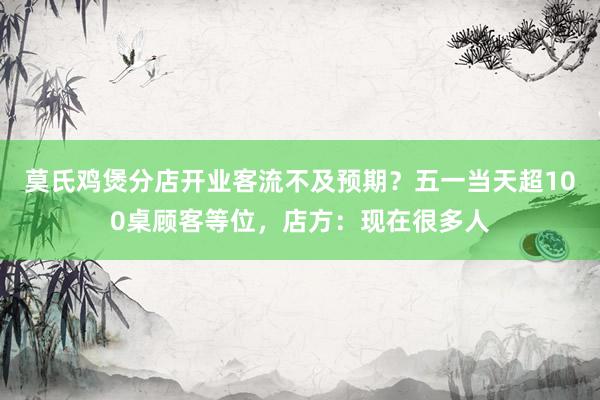 莫氏鸡煲分店开业客流不及预期？五一当天超100桌顾客等位，店方：现在很多人