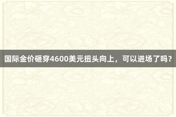 国际金价砸穿4600美元扭头向上，可以进场了吗？
