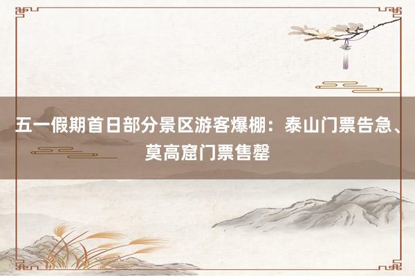 五一假期首日部分景区游客爆棚：泰山门票告急、莫高窟门票售罄