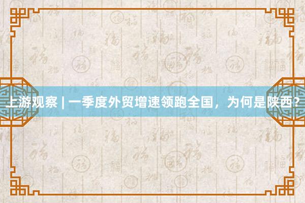 上游观察 | 一季度外贸增速领跑全国，为何是陕西？
